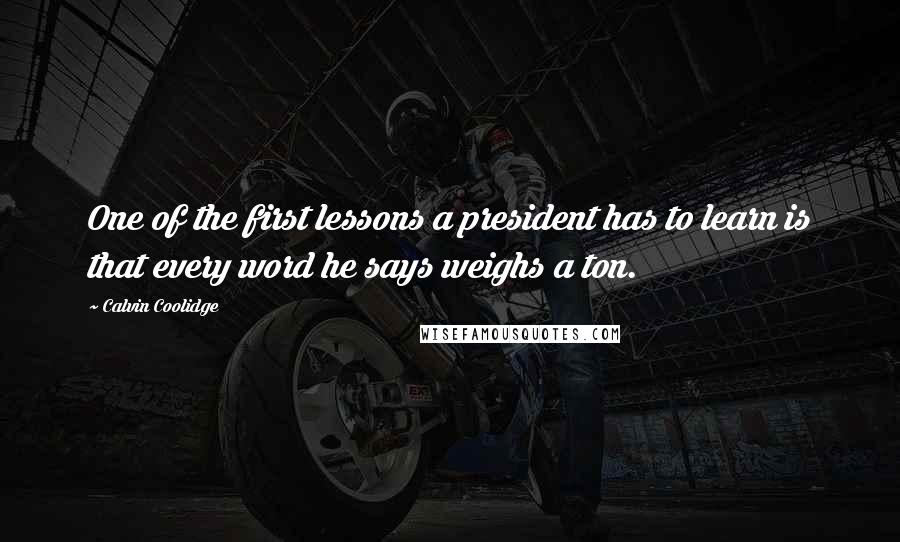 Calvin Coolidge Quotes: One of the first lessons a president has to learn is that every word he says weighs a ton.