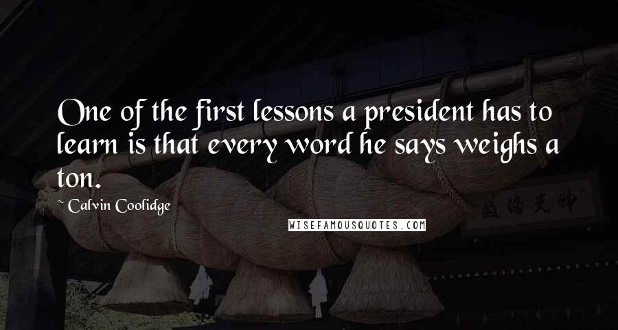 Calvin Coolidge Quotes: One of the first lessons a president has to learn is that every word he says weighs a ton.