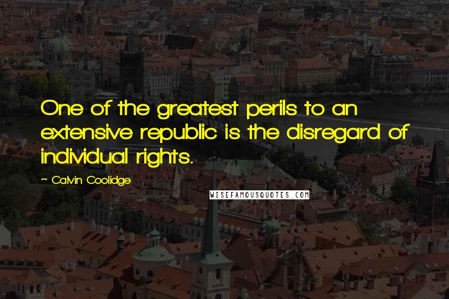 Calvin Coolidge Quotes: One of the greatest perils to an extensive republic is the disregard of individual rights.