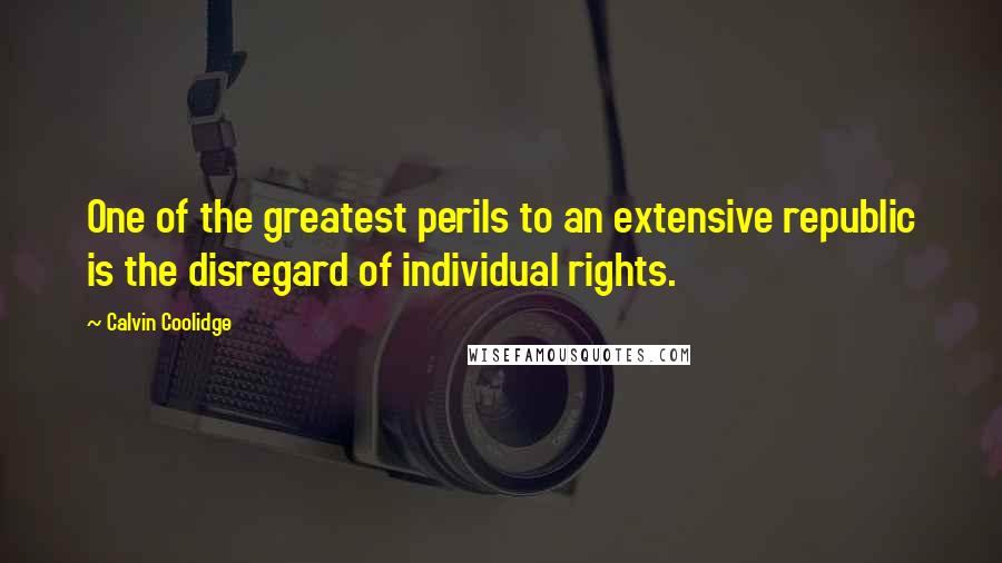 Calvin Coolidge Quotes: One of the greatest perils to an extensive republic is the disregard of individual rights.