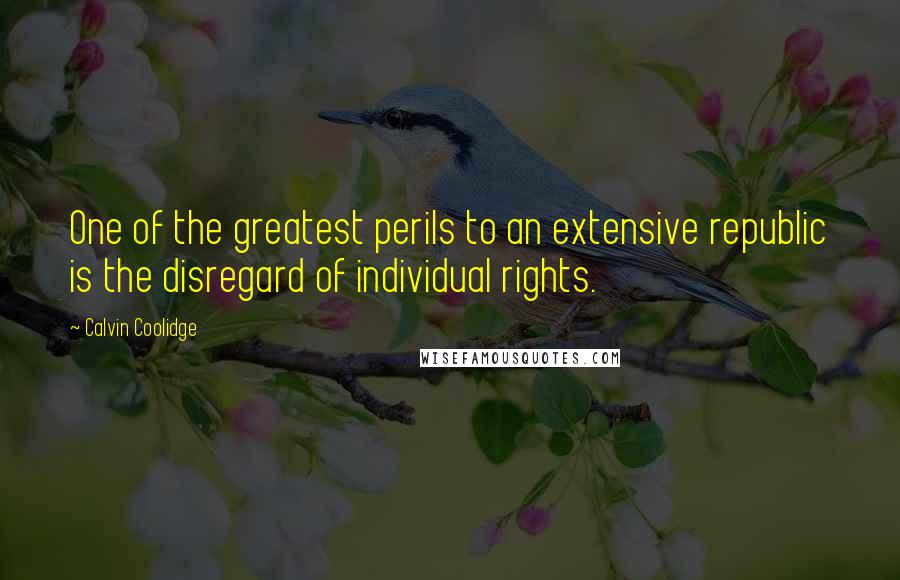 Calvin Coolidge Quotes: One of the greatest perils to an extensive republic is the disregard of individual rights.