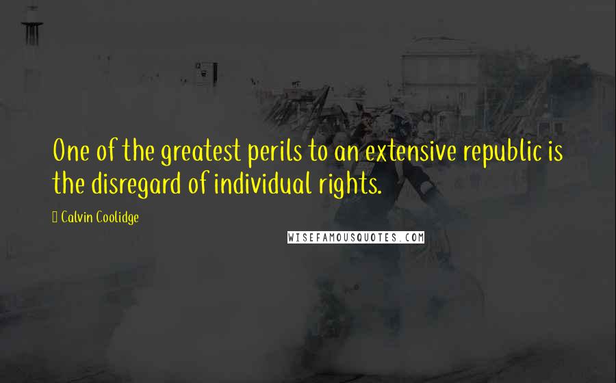 Calvin Coolidge Quotes: One of the greatest perils to an extensive republic is the disregard of individual rights.