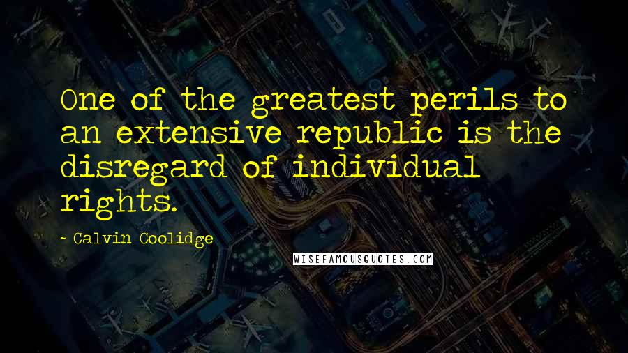 Calvin Coolidge Quotes: One of the greatest perils to an extensive republic is the disregard of individual rights.