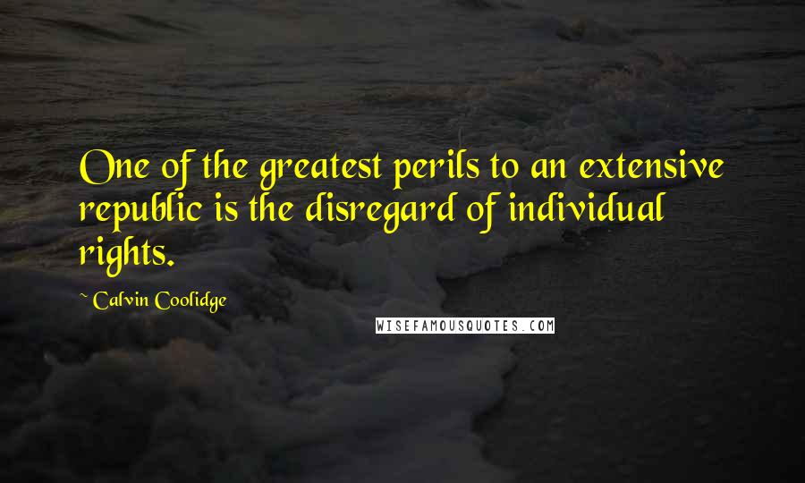 Calvin Coolidge Quotes: One of the greatest perils to an extensive republic is the disregard of individual rights.