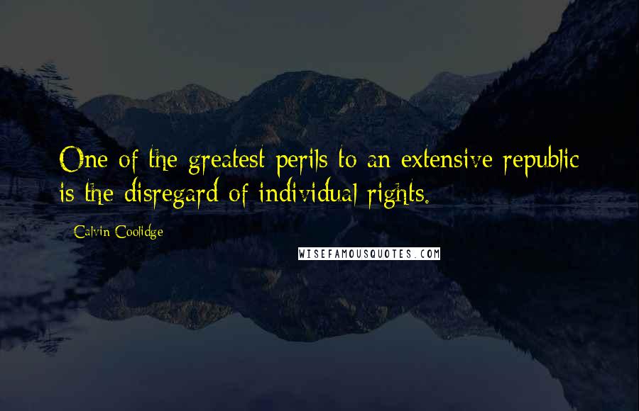 Calvin Coolidge Quotes: One of the greatest perils to an extensive republic is the disregard of individual rights.