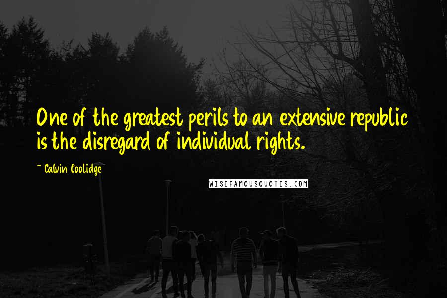 Calvin Coolidge Quotes: One of the greatest perils to an extensive republic is the disregard of individual rights.