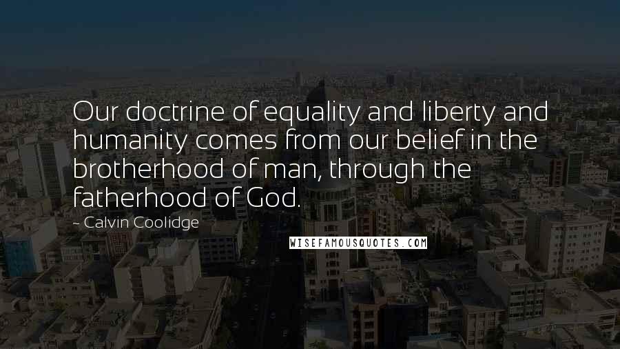 Calvin Coolidge Quotes: Our doctrine of equality and liberty and humanity comes from our belief in the brotherhood of man, through the fatherhood of God.