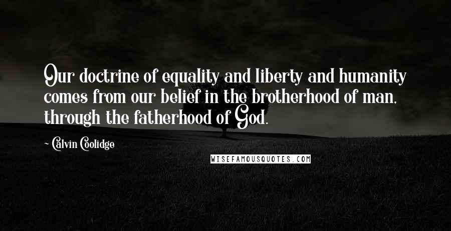 Calvin Coolidge Quotes: Our doctrine of equality and liberty and humanity comes from our belief in the brotherhood of man, through the fatherhood of God.