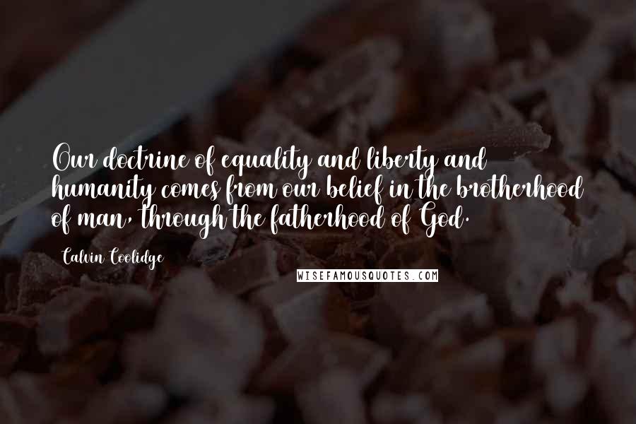 Calvin Coolidge Quotes: Our doctrine of equality and liberty and humanity comes from our belief in the brotherhood of man, through the fatherhood of God.