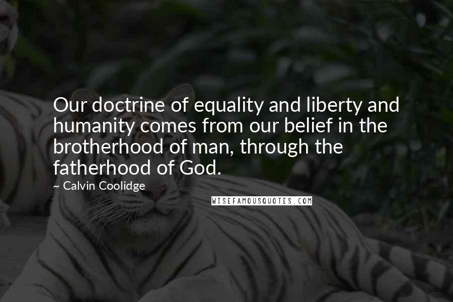 Calvin Coolidge Quotes: Our doctrine of equality and liberty and humanity comes from our belief in the brotherhood of man, through the fatherhood of God.