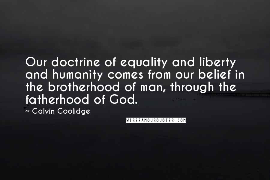 Calvin Coolidge Quotes: Our doctrine of equality and liberty and humanity comes from our belief in the brotherhood of man, through the fatherhood of God.