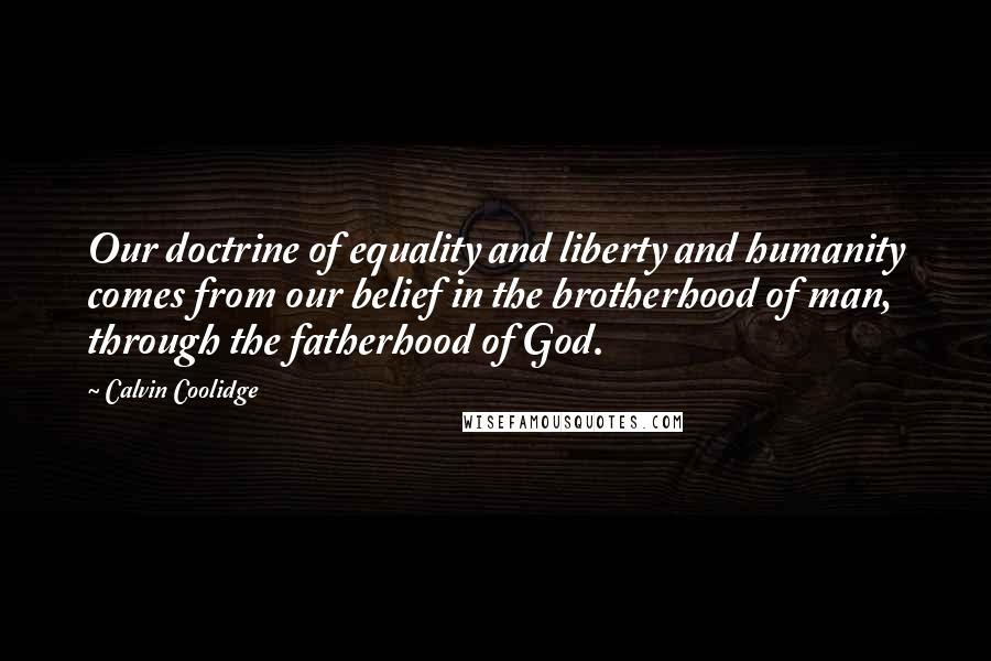 Calvin Coolidge Quotes: Our doctrine of equality and liberty and humanity comes from our belief in the brotherhood of man, through the fatherhood of God.