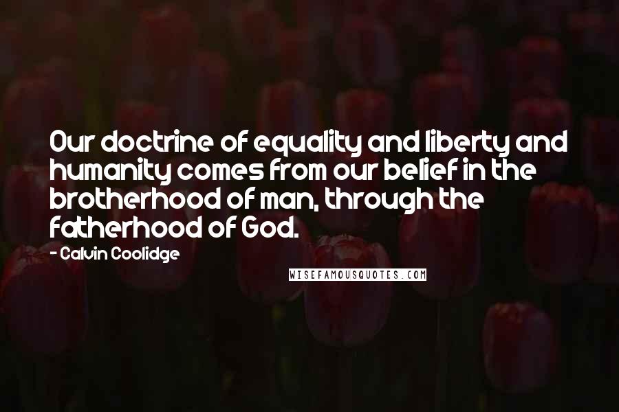 Calvin Coolidge Quotes: Our doctrine of equality and liberty and humanity comes from our belief in the brotherhood of man, through the fatherhood of God.