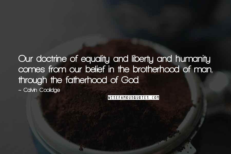 Calvin Coolidge Quotes: Our doctrine of equality and liberty and humanity comes from our belief in the brotherhood of man, through the fatherhood of God.