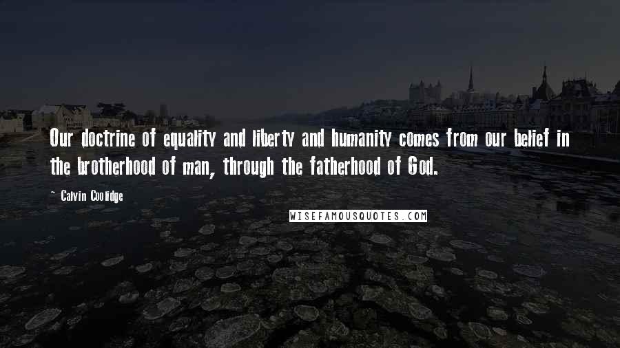 Calvin Coolidge Quotes: Our doctrine of equality and liberty and humanity comes from our belief in the brotherhood of man, through the fatherhood of God.