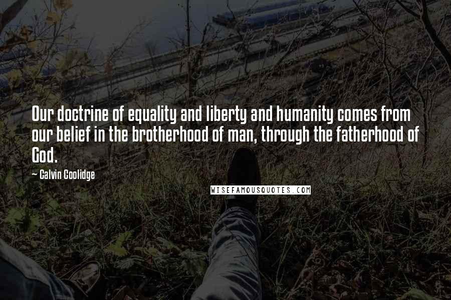 Calvin Coolidge Quotes: Our doctrine of equality and liberty and humanity comes from our belief in the brotherhood of man, through the fatherhood of God.