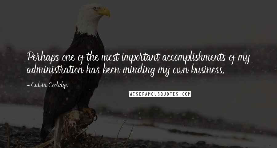 Calvin Coolidge Quotes: Perhaps one of the most important accomplishments of my administration has been minding my own business.