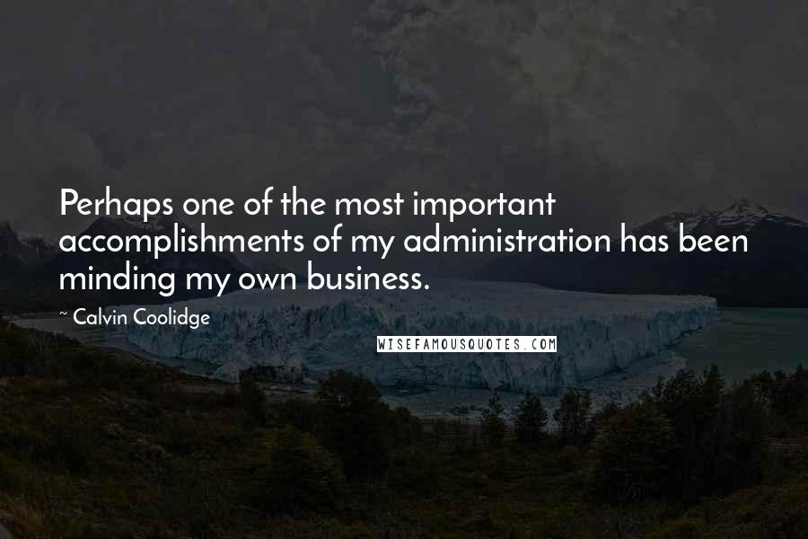 Calvin Coolidge Quotes: Perhaps one of the most important accomplishments of my administration has been minding my own business.