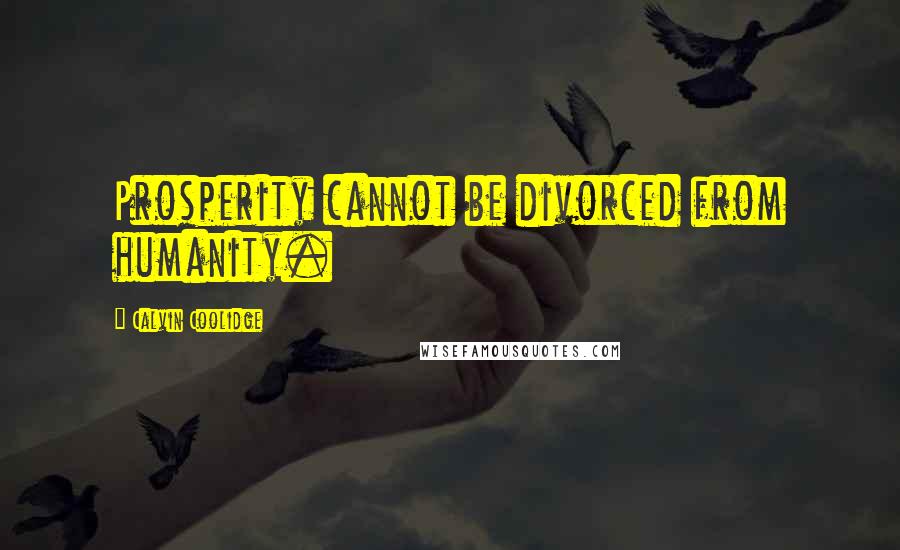 Calvin Coolidge Quotes: Prosperity cannot be divorced from humanity.