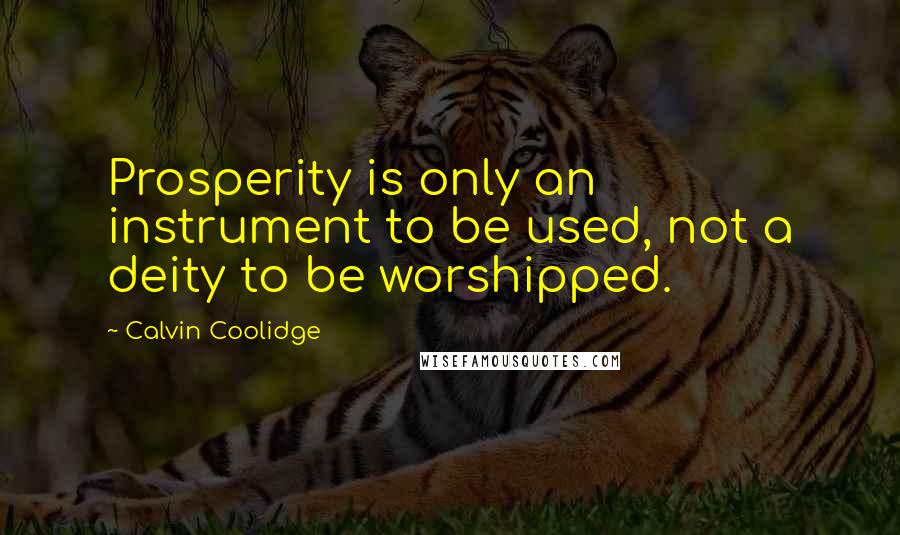Calvin Coolidge Quotes: Prosperity is only an instrument to be used, not a deity to be worshipped.