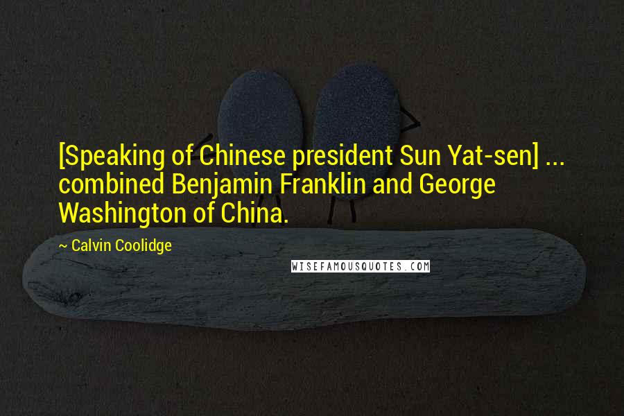 Calvin Coolidge Quotes: [Speaking of Chinese president Sun Yat-sen] ... combined Benjamin Franklin and George Washington of China.