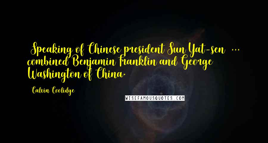 Calvin Coolidge Quotes: [Speaking of Chinese president Sun Yat-sen] ... combined Benjamin Franklin and George Washington of China.