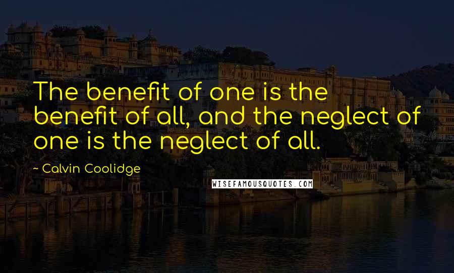 Calvin Coolidge Quotes: The benefit of one is the benefit of all, and the neglect of one is the neglect of all.
