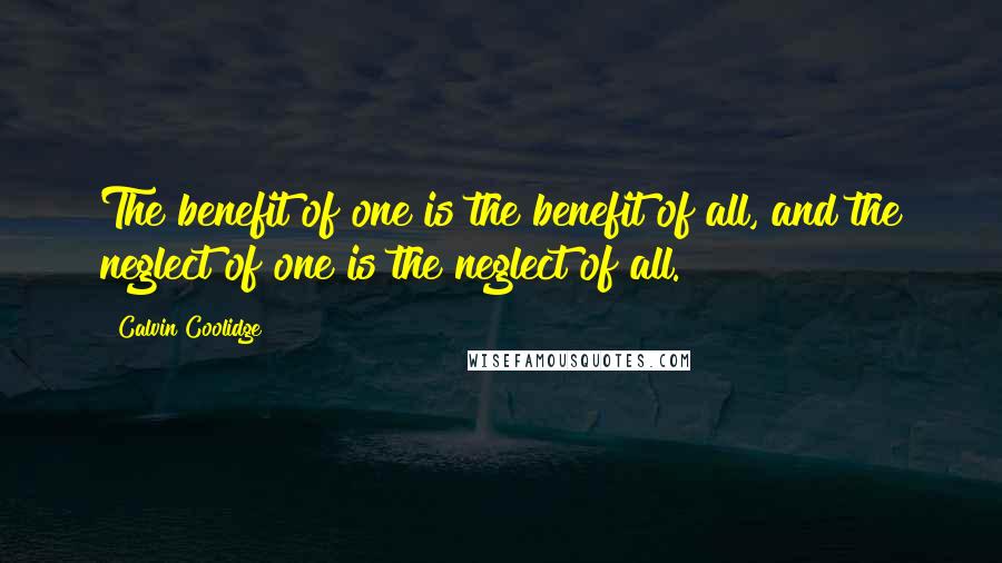 Calvin Coolidge Quotes: The benefit of one is the benefit of all, and the neglect of one is the neglect of all.