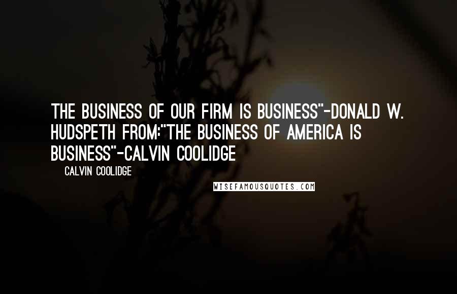 Calvin Coolidge Quotes: The Business of Our Firm is Business"-Donald W. Hudspeth from:"The Business of America is Business"-Calvin Coolidge
