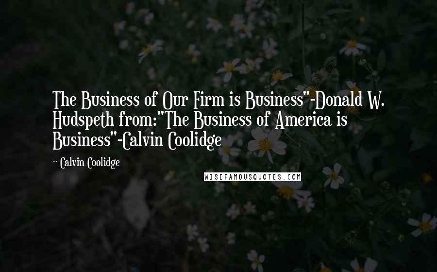 Calvin Coolidge Quotes: The Business of Our Firm is Business"-Donald W. Hudspeth from:"The Business of America is Business"-Calvin Coolidge