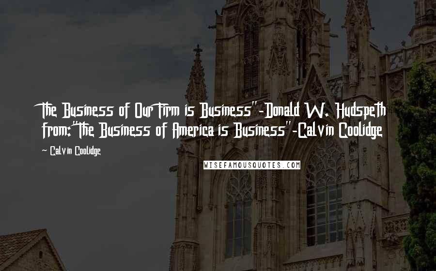 Calvin Coolidge Quotes: The Business of Our Firm is Business"-Donald W. Hudspeth from:"The Business of America is Business"-Calvin Coolidge