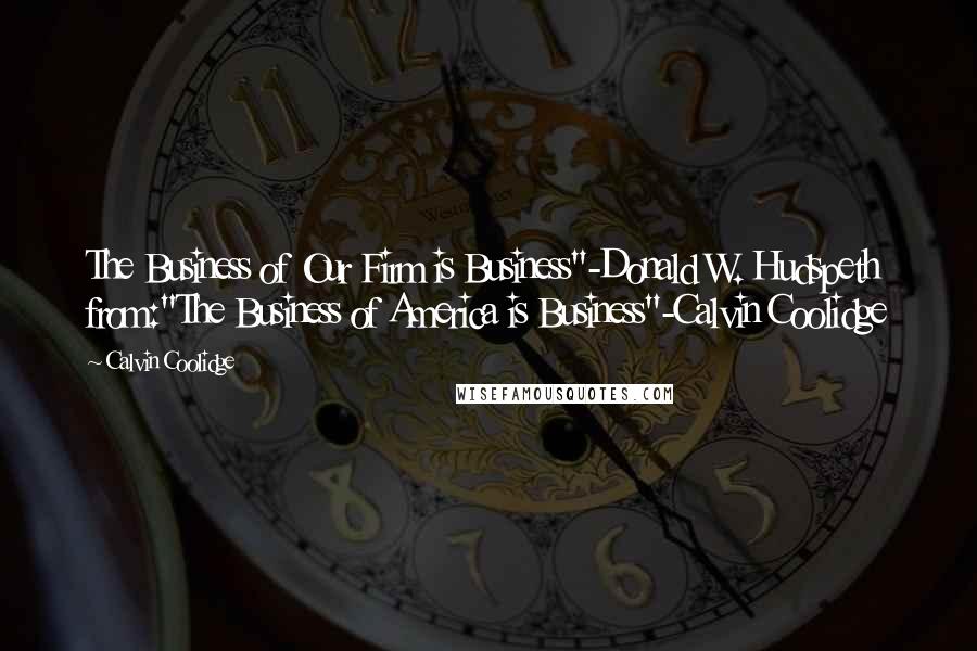 Calvin Coolidge Quotes: The Business of Our Firm is Business"-Donald W. Hudspeth from:"The Business of America is Business"-Calvin Coolidge