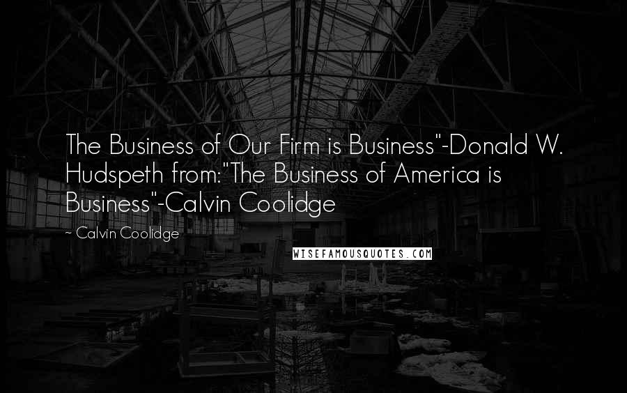 Calvin Coolidge Quotes: The Business of Our Firm is Business"-Donald W. Hudspeth from:"The Business of America is Business"-Calvin Coolidge