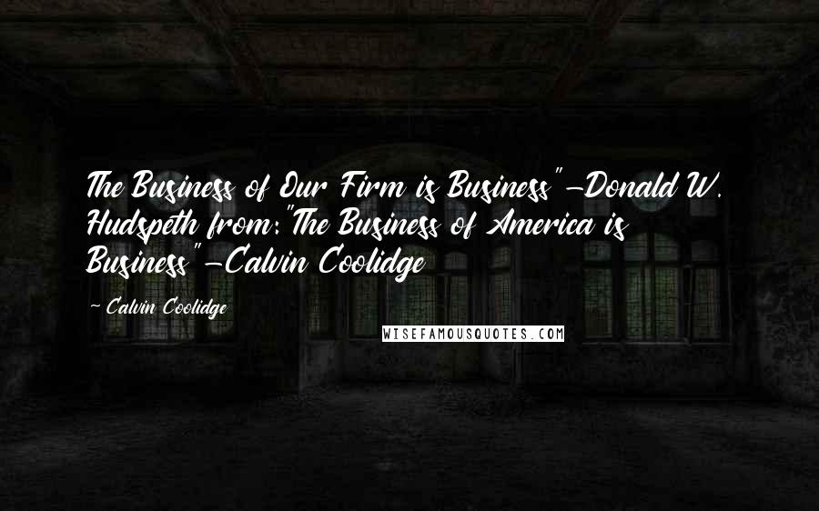 Calvin Coolidge Quotes: The Business of Our Firm is Business"-Donald W. Hudspeth from:"The Business of America is Business"-Calvin Coolidge