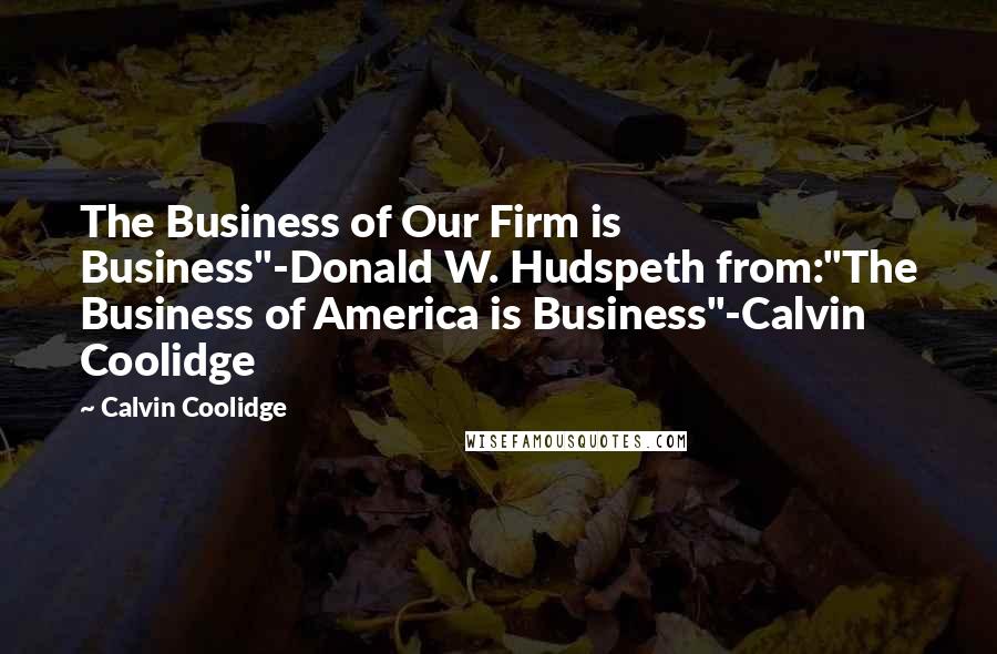 Calvin Coolidge Quotes: The Business of Our Firm is Business"-Donald W. Hudspeth from:"The Business of America is Business"-Calvin Coolidge