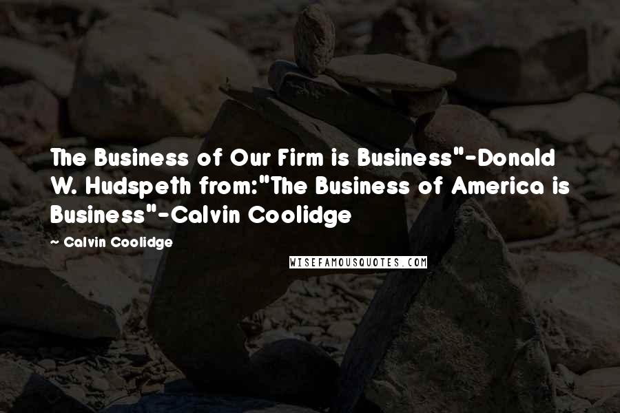 Calvin Coolidge Quotes: The Business of Our Firm is Business"-Donald W. Hudspeth from:"The Business of America is Business"-Calvin Coolidge