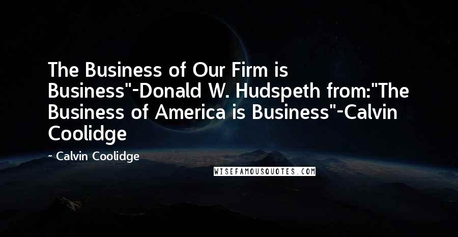 Calvin Coolidge Quotes: The Business of Our Firm is Business"-Donald W. Hudspeth from:"The Business of America is Business"-Calvin Coolidge