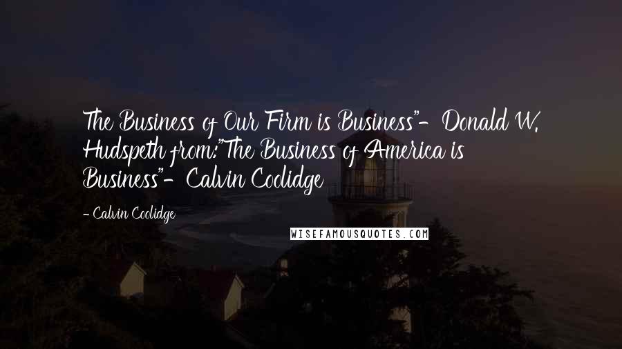 Calvin Coolidge Quotes: The Business of Our Firm is Business"-Donald W. Hudspeth from:"The Business of America is Business"-Calvin Coolidge