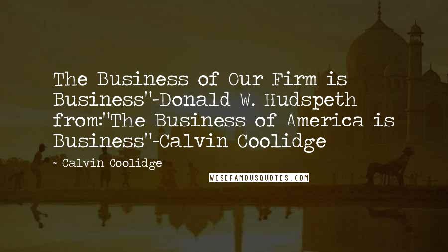 Calvin Coolidge Quotes: The Business of Our Firm is Business"-Donald W. Hudspeth from:"The Business of America is Business"-Calvin Coolidge