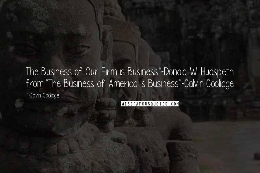 Calvin Coolidge Quotes: The Business of Our Firm is Business"-Donald W. Hudspeth from:"The Business of America is Business"-Calvin Coolidge