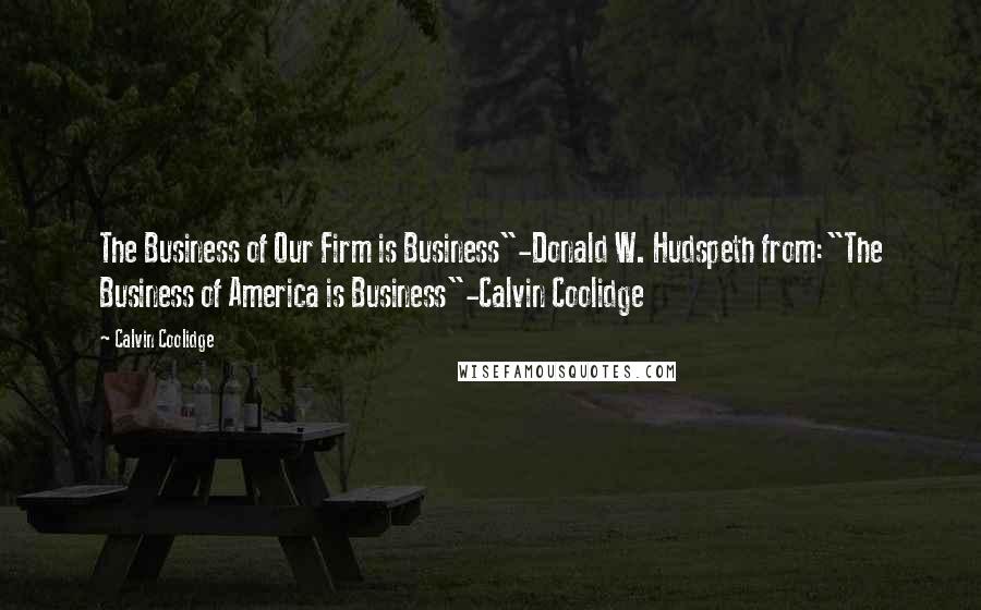 Calvin Coolidge Quotes: The Business of Our Firm is Business"-Donald W. Hudspeth from:"The Business of America is Business"-Calvin Coolidge