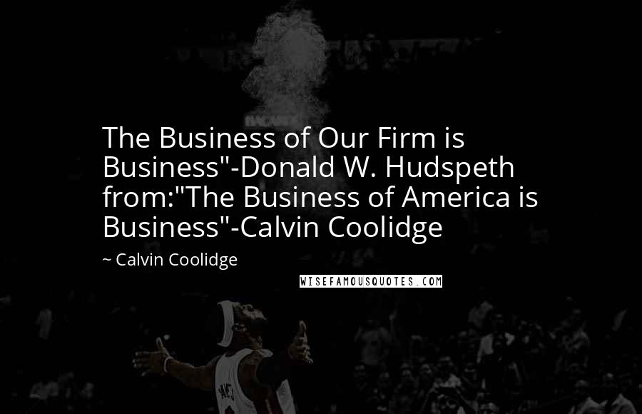 Calvin Coolidge Quotes: The Business of Our Firm is Business"-Donald W. Hudspeth from:"The Business of America is Business"-Calvin Coolidge