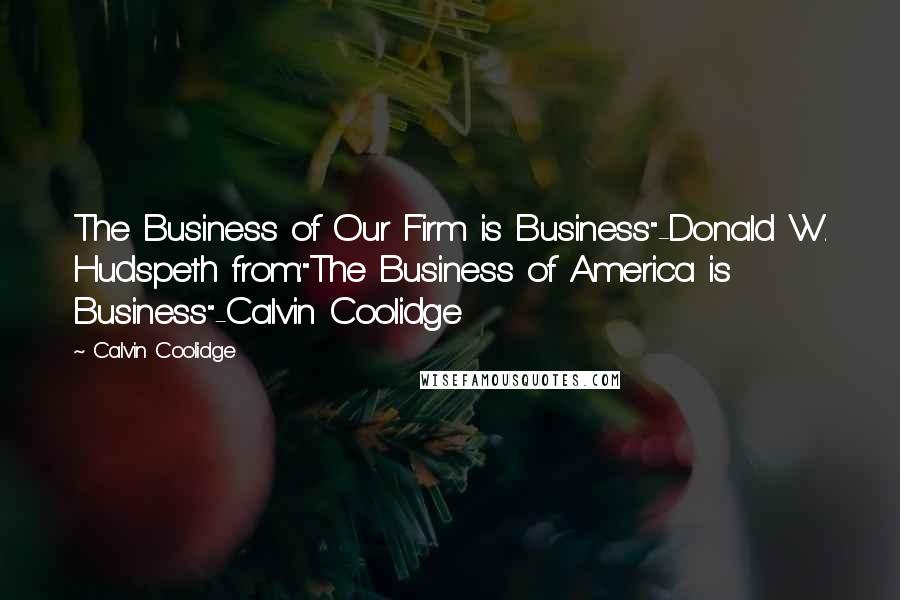 Calvin Coolidge Quotes: The Business of Our Firm is Business"-Donald W. Hudspeth from:"The Business of America is Business"-Calvin Coolidge