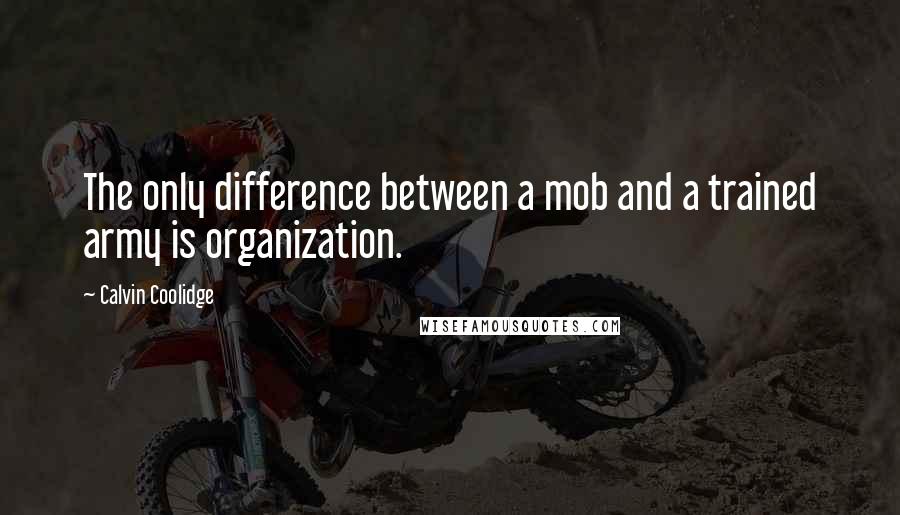 Calvin Coolidge Quotes: The only difference between a mob and a trained army is organization.