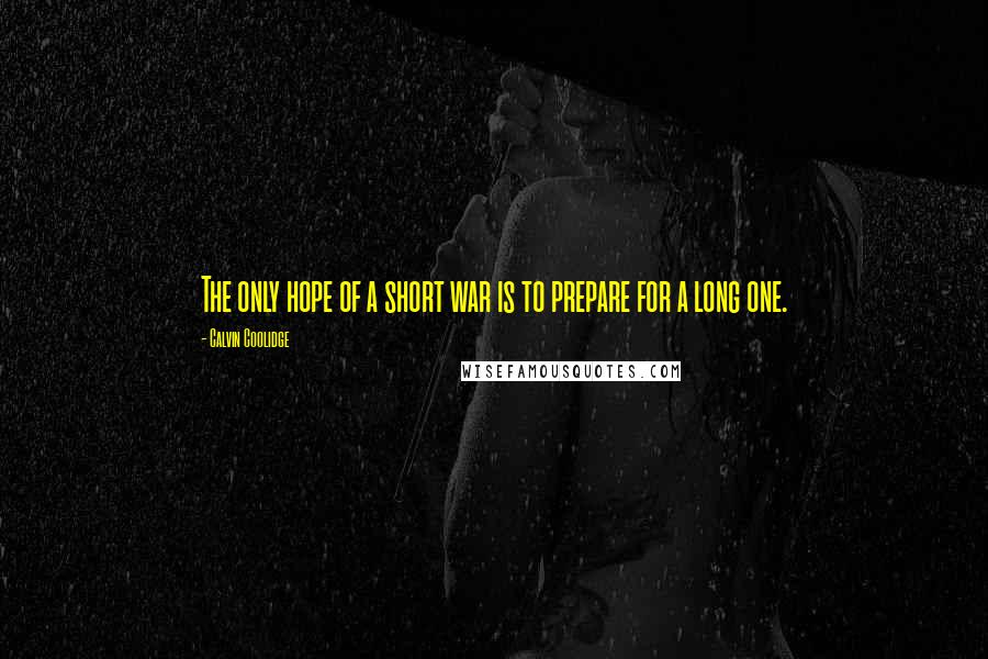 Calvin Coolidge Quotes: The only hope of a short war is to prepare for a long one.