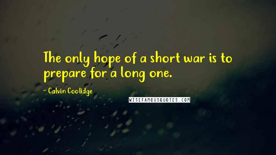 Calvin Coolidge Quotes: The only hope of a short war is to prepare for a long one.