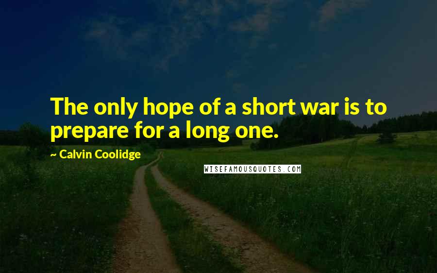 Calvin Coolidge Quotes: The only hope of a short war is to prepare for a long one.