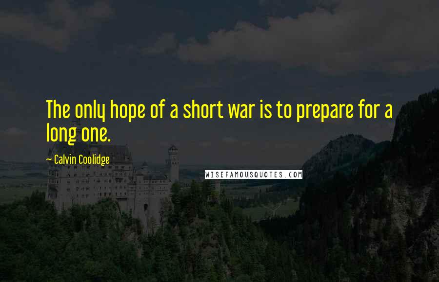 Calvin Coolidge Quotes: The only hope of a short war is to prepare for a long one.