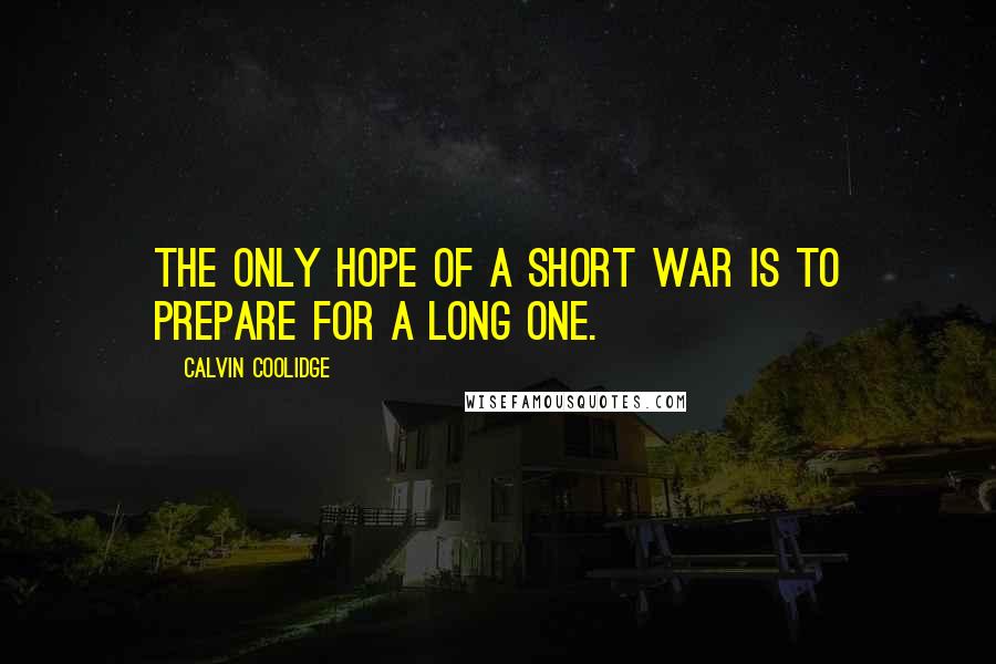 Calvin Coolidge Quotes: The only hope of a short war is to prepare for a long one.