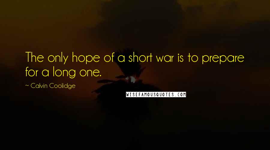 Calvin Coolidge Quotes: The only hope of a short war is to prepare for a long one.